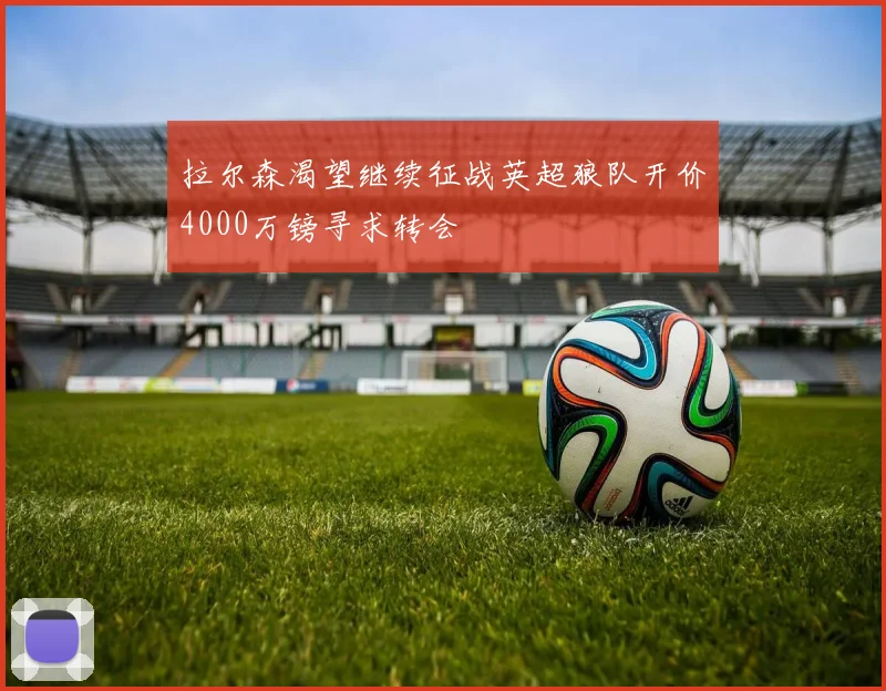 拉尔森渴望继续征战英超狼队开价4000万镑寻求转会