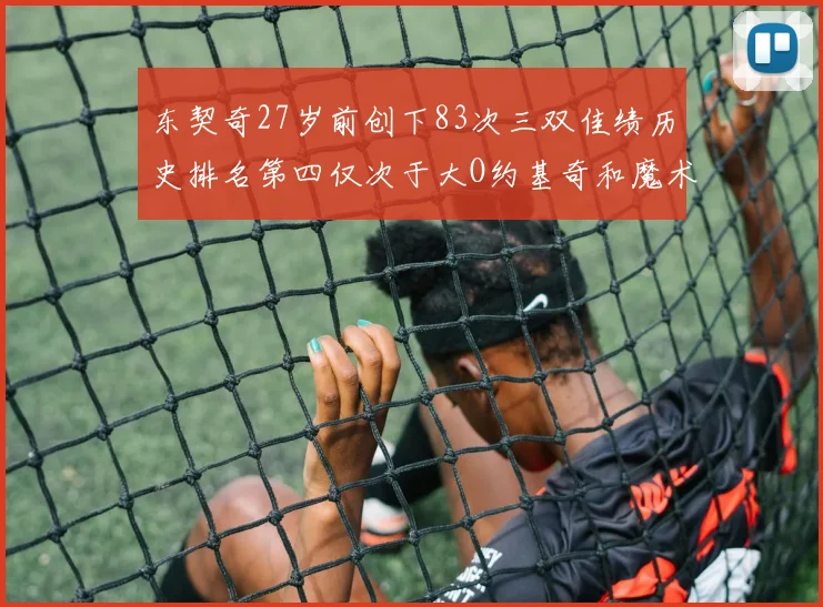 东契奇27岁前创下83次三双佳绩历史排名第四仅次于大O约基奇和魔术师