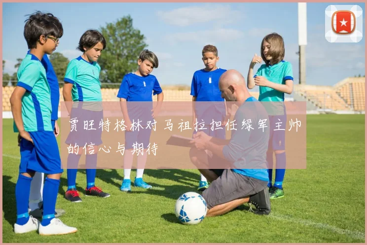 贾旺特格林对马祖拉担任绿军主帅的信心与期待