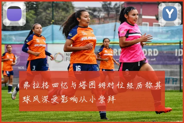 弗拉格回忆与塔图姆对位经历称其球风深受影响从小崇拜