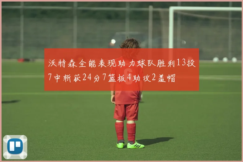沃特森全能表现助力球队胜利13投7中斩获24分7篮板4助攻2盖帽