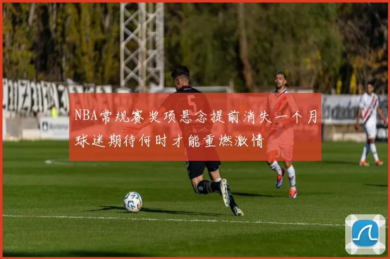 NBA常规赛奖项悬念提前消失一个月球迷期待何时才能重燃激情