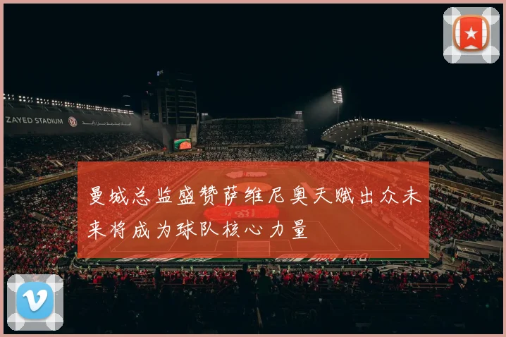 曼城总监盛赞萨维尼奥天赋出众未来将成为球队核心力量