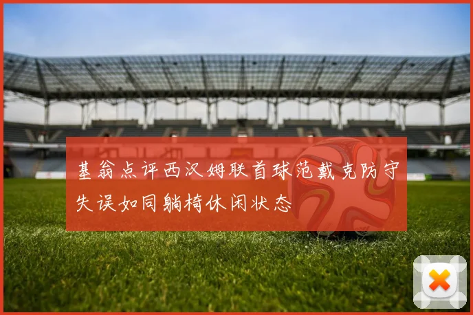 基翁点评西汉姆联首球范戴克防守失误如同躺椅休闲状态