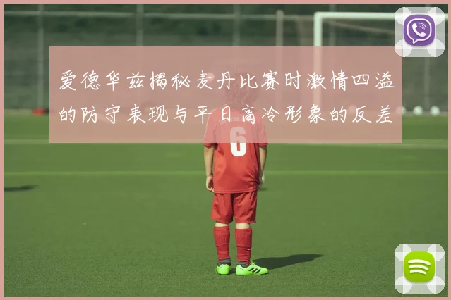 爱德华兹揭秘麦丹比赛时激情四溢的防守表现与平日高冷形象的反差