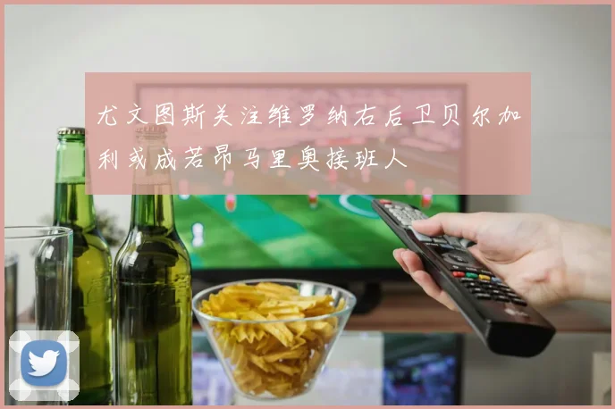 尤文图斯关注维罗纳右后卫贝尔加利或成若昂马里奥接班人