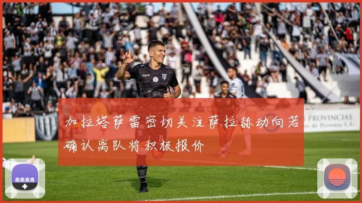 加拉塔萨雷密切关注萨拉赫动向若确认离队将积极报价