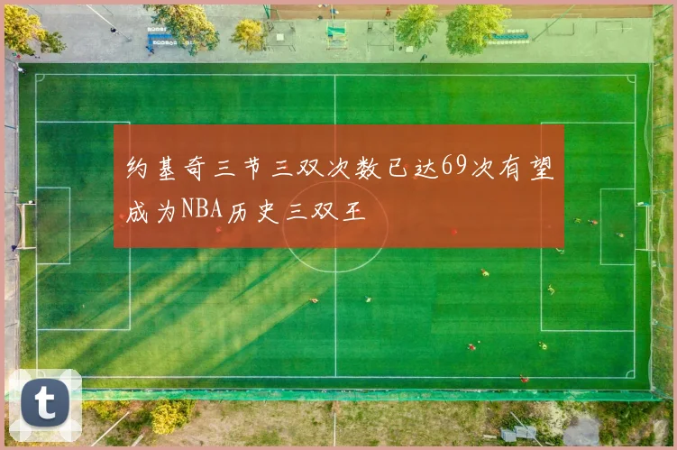 约基奇三节三双次数已达69次有望成为NBA历史三双王