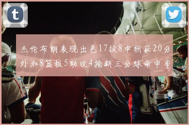 杰伦布朗表现出色17投8中斩获20分外加8篮板5助攻4抢断三分球命中率待提升
