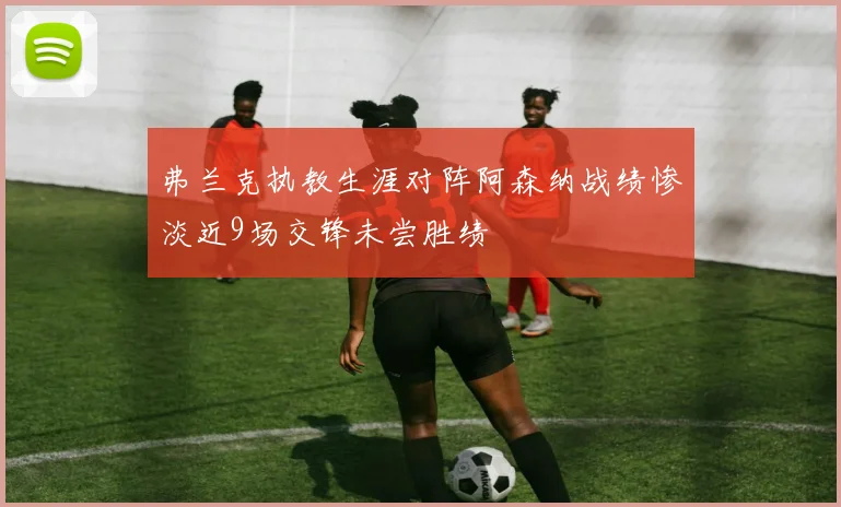 弗兰克执教生涯对阵阿森纳战绩惨淡近9场交锋未尝胜绩