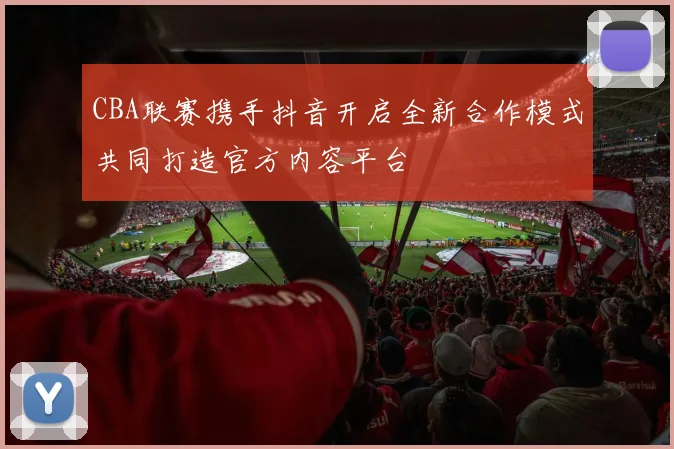 CBA联赛携手抖音开启全新合作模式共同打造官方内容平台