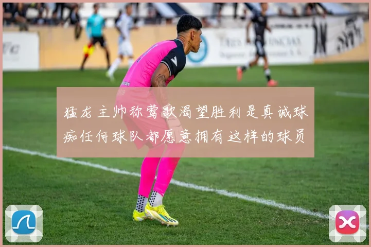 猛龙主帅称莺歌渴望胜利是真诚球痴任何球队都愿意拥有这样的球员