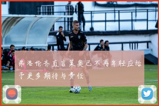 弗洛伦齐直言莱奥已不再年轻应给予更多期待与责任