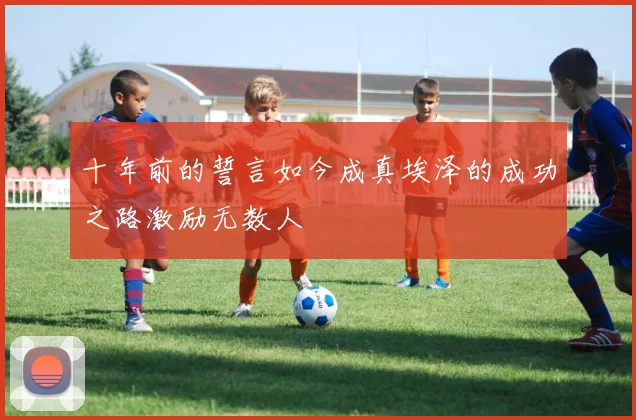 十年前的誓言如今成真埃泽的成功之路激励无数人