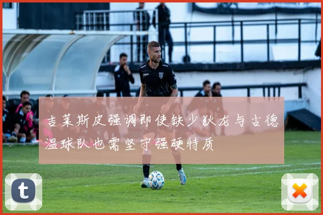 吉莱斯皮强调即使缺少狄龙与古德温球队也需坚守强硬特质